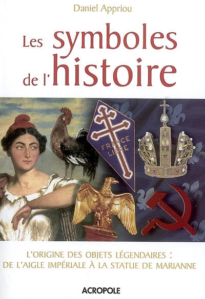 Les symboles de l'histoire : l'origine des objets légendaires : de l'aigle impériale à la statue de Marianne
