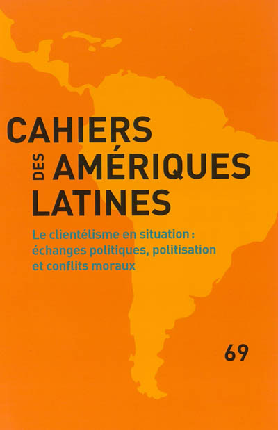 Cahiers des Amériques latines, n° n° 69. Le clientélisme en situation : échanges politiques, politisation et conflits moraux