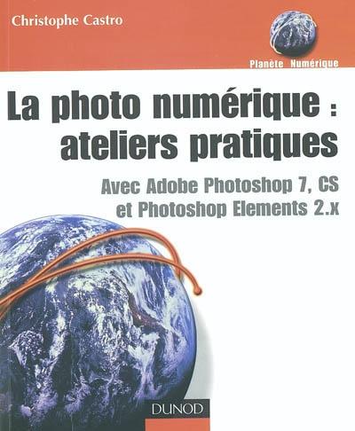 La photo numérique, ateliers pratiques : avec Adobe Photoshop 7, CS et Photoshop Elements 2.x