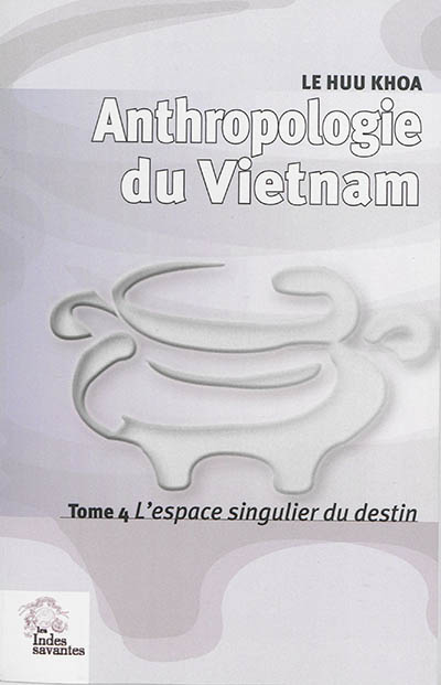 Anthropologie du Vietnam. Vol. 4. L'espace singulier du destin