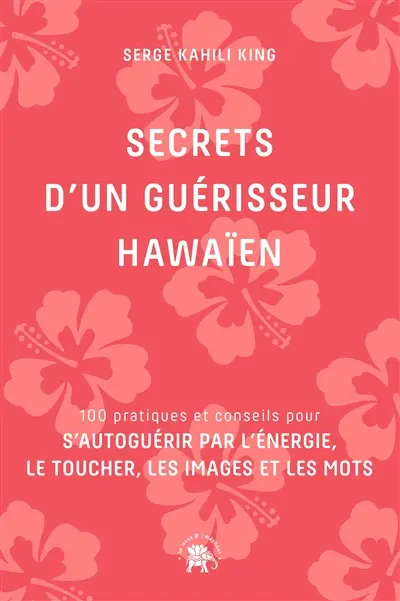 Secrets d'un guérisseur hawaïen : 100 pratiques et conseils pour s'autoguérir par l'énergie, le toucher, les images et les mots