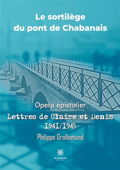 Le sortilège du pont de Chabanais : Opera épistolier : Lettres de Claire et Denis 1941/1945