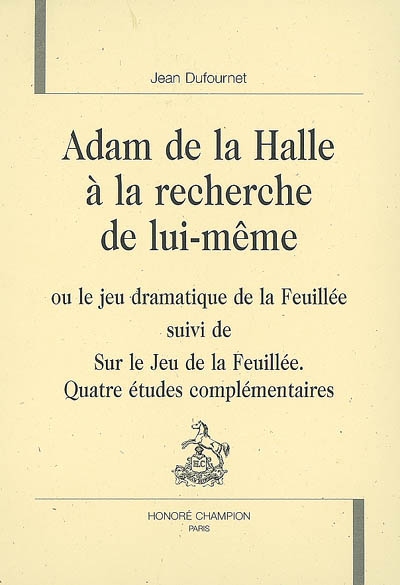 Adam de La Halle à la recherche de lui-même ou Le jeu dramatique de la feuillée. Sur Le jeu de la feuillée : quatre études complémentaires