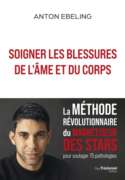 Soigner les blessures de l'âme et du corps : la méthode révolutionnaire du magnétiseur des stars pour soulager 75 pathologies
