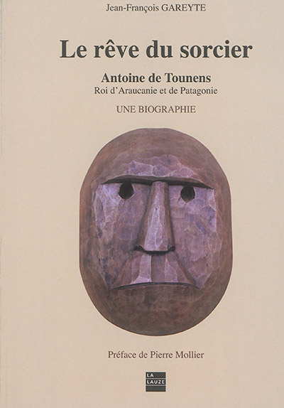 Le rêve du sorcier : Antoine de Tounens, roi d'Araucanie et de Patagonie : une biographie. Vol. 1