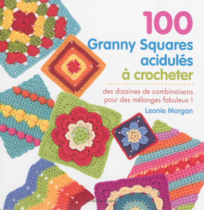 100 granny squares acidulés à crocheter : des dizaines de combinaisons pour des mélanges fabuleux !