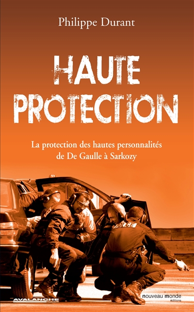 Haute protection : la protection des hautes personnalités : de De Gaulle à Sarkozy