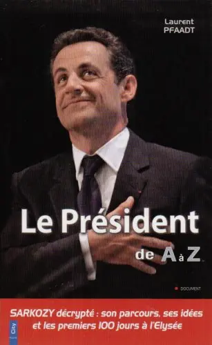 Le président de A à Z : Sarkozy, son parcours, ses idées et ses premiers 100 jours à l'Elysée