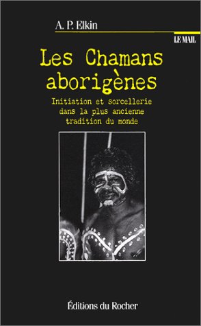 Les chamans aborigènes : initiation et sorcellerie dans la plus ancienne tradition du monde