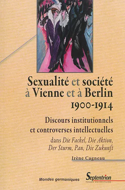 Sexualité et société à Vienne et à Berlin (1900-1914) : discours institutionnels et controverses intellectuelles dans Die Fackel, Die Aktion, Der Sturm, Pan, Die Zukunft