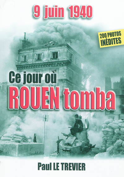 9 juin 1940 : ce jour où Rouen tomba : les combats, la capture, et puis l'occupation....
