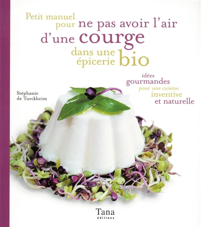 Petit manuel pour ne pas avoir l'air d'une courge dans une épicerie bio : idées gourmandes pour une cuisine inventive et naturelle