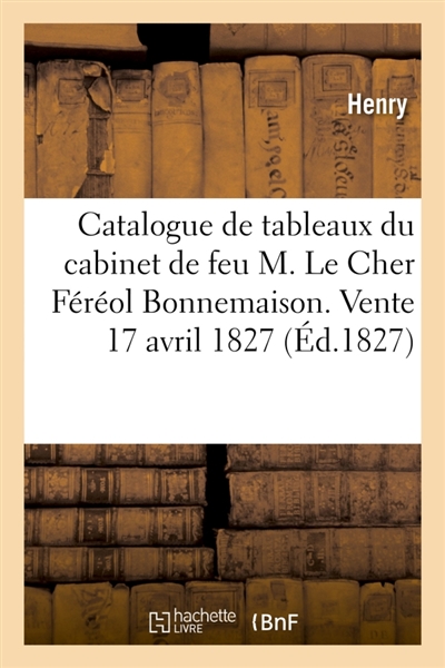 Catalogue de tableaux précieux des diverses écoles et autres objets de curiosité : formant le cabinet de feu M. Le Cher Féréol Bonnemaison. Vente 17 avril 1827