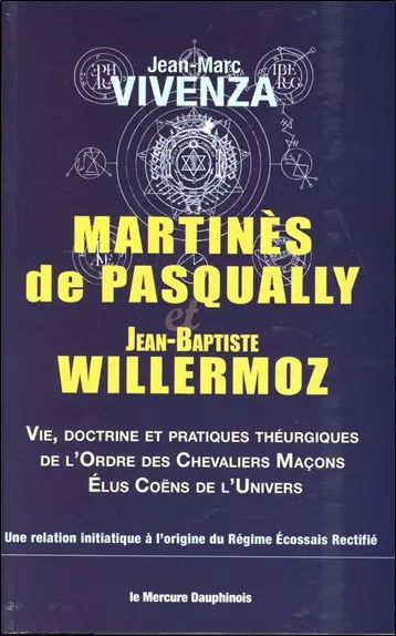 Martinès de Pasqually et Jean-Baptiste Willermoz : vie, doctrine et pratiques théurgiques de l'ordre des Chevaliers maçons élus coëns de l'Univers : une relation initiatique à l'origine du régime écossais rectifié