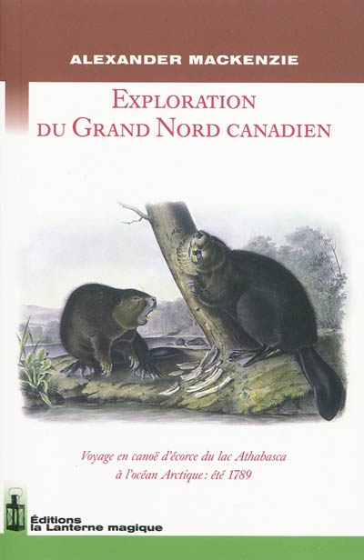 Exploration du Grand Nord canadien : voyage en canoë d'écorce du lac Athabasca à l'océan Arctique, été 1789