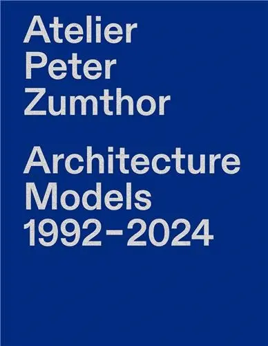 Atelier Peter Zumthor Architecture Models 1992-2024