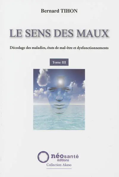 Le sens des maux : décodage des maladies, états de mal-être et dysfonctionnements. Vol. 3