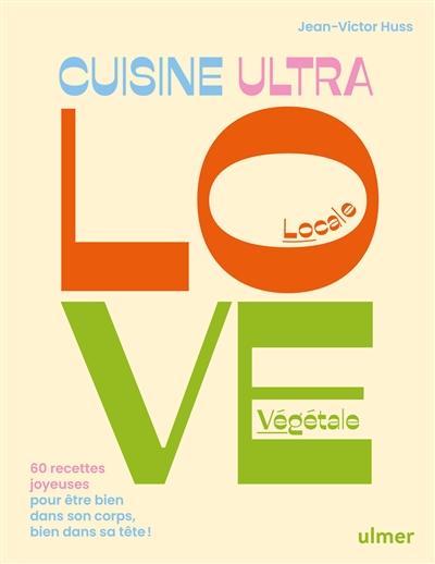 Cuisine ultra love, locale, végétale : 60 recettes joyeuses pour être bien dans son corps, bien dans sa tête !