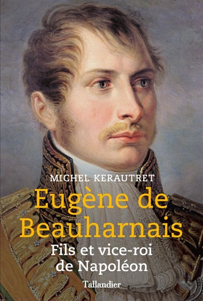 Eugène de Beauharnais : fils et vice-roi de Napoléon