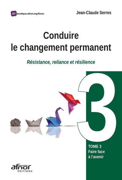 Conduire le changement permanent. Vol. 3. Faire face à l'avenir : résistance, reliance et résilience