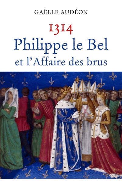 1314 Philippe le Bel et l'Affaire des brus : Nouvelle enquête sur une affaire d'Etat ou pourquoi les femmes n'ont jamais régné en France