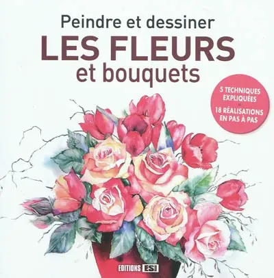 Peindre et dessiner les fleurs et bouquets : 5 techniques expliquées, 18 réalisations en pas à pas