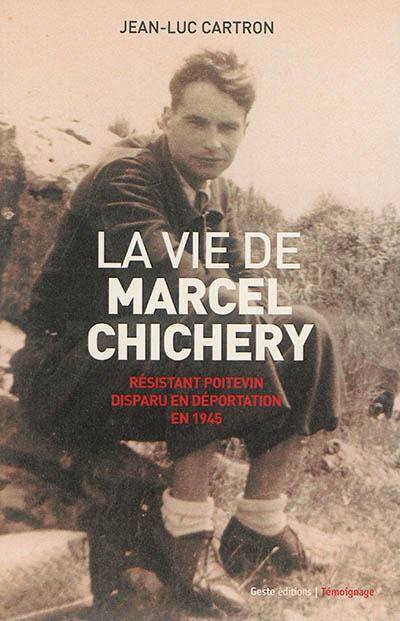 La vie de Marcel Chichery : résistant poitevin disparu en déportation en 1945 : le chemin du sacrifice