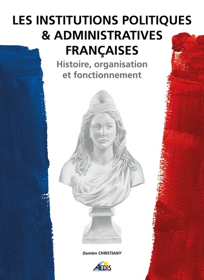 Les institutions politiques & administratives françaises : histoire, organisation et fonctionnement