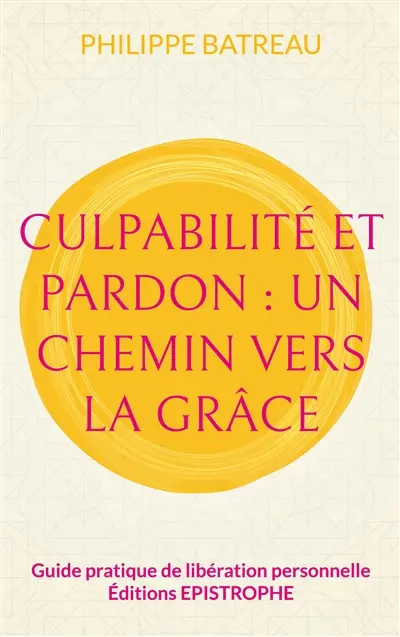 Culpabilité et pardon : Un chemin vers la grâce : Guide pratique de libération personnelle