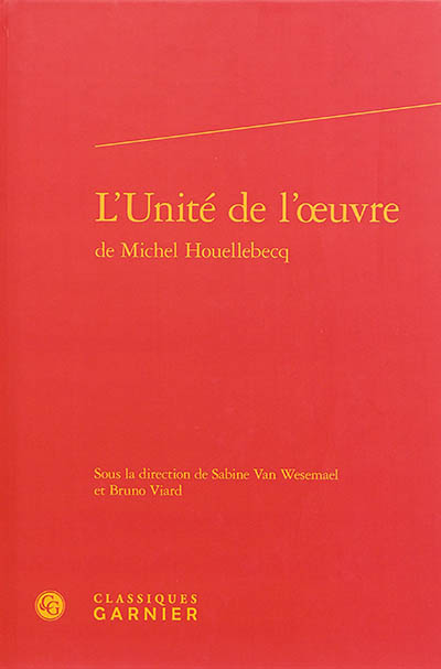 L'unité de l'oeuvre de Michel Houellebecq : actes du colloque international organisé à l'Université d'Aix-Marseille du 4 au 6 mai 2012