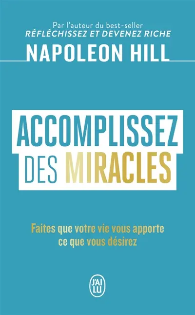 Accomplissez des miracles : faites que votre vie vous apporte ce que vous désirez