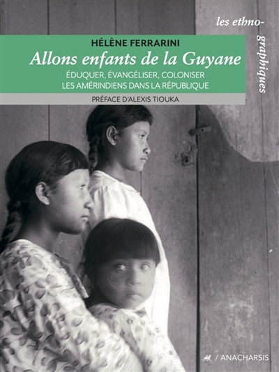 Allons enfants de la Guyane : éduquer, évangéliser, coloniser les Amérindiens dans la République