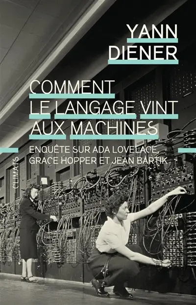 Comment le langage vint aux machines : enquête sur Ada Lovelace, Grace Hopper et Jean Bartik