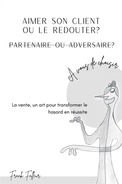 Aimer son client ou le redouter ? : Partenaire ou adversaire ? A vous de choisir ! : La vente, un art pour transformer le hasard en réussite.