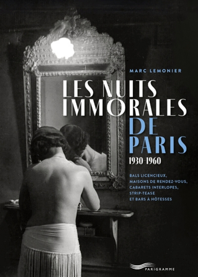 Les nuits immorales de Paris : 1930-1960 : bals licencieux, maisons de rendez-vous, cabarets interlopes, strip-tease et bars à hôtesses - Marc Lemonier