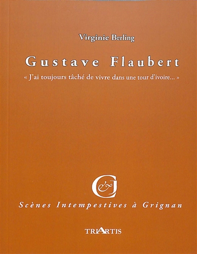Gustave Flaubert : "j'ai toujours tâché de vivre dans une tour d'ivoire..." : adaptation libre des lettres