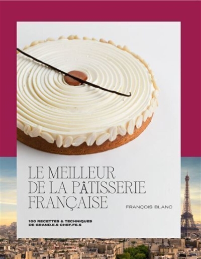 Le meilleur de la pâtisserie française : 100 recettes & techniques de grand.e.s chef.fe.s