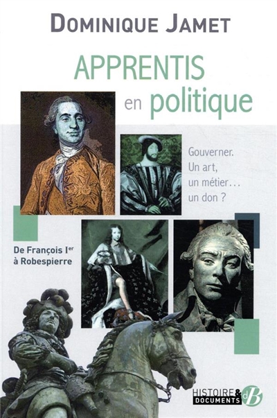 Apprentis en politique : gouverner, un art, un métier... un don ? : de François Ier à Robespierre