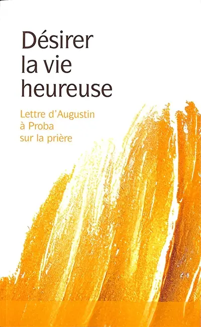 Désirer la vie heureuse : lettre d'Augustin à Proba sur la prière