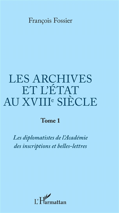Les archives et l'Etat au XVIIIe siècle. Vol. 1. Les diplomatistes de l'Académie des inscriptions et belles-lettres