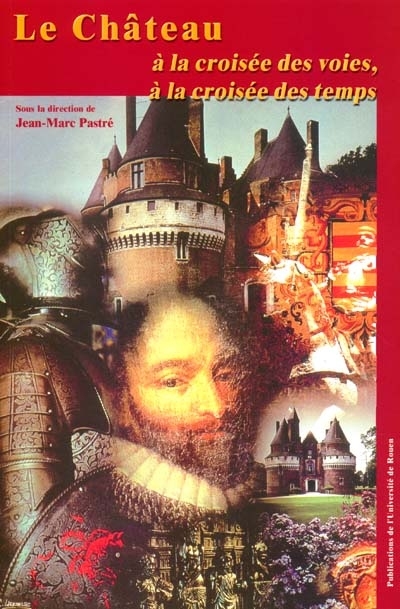 Le château à la croisée des voies, à la croisée des temps : colloque de l'Université de Rouen, 16, 17, 18 juin 2000