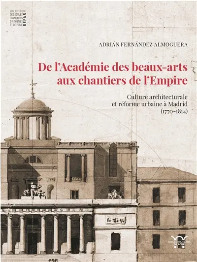 De l'Académie des beaux-arts aux chantiers de l'Empire : culture architecturale et réforme urbaine à Madrid (1770-1814)