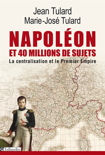 Napoléon et quarante millions de sujets : la centralisation et le Premier Empire. Dictionnaire des 134 départements à l'apogée du Grand Empire