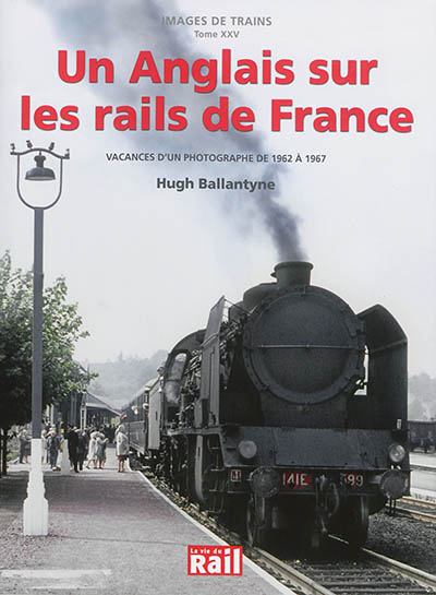 Images de trains. Vol. 25. Un Anglais sur les rails de France : vacances d'un photographe de 1962 à 1967 : Hugh Ballantyne