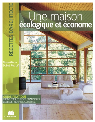 Une maison écologique et économe : guide pratique, crédit d'impôt, aides financières, labels et normes, adresses...