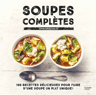 Soupes complètes : 100 recettes délicieuses pour faire d'une soupe un plat unique !