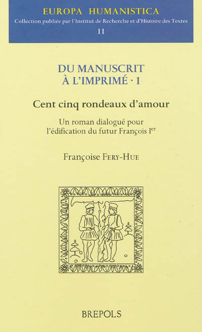 Du manuscrit à l'imprimé. Vol. 1. Cent cinq rondeaux d'amour : un roman dialogué pour l'édification du futur François 1er