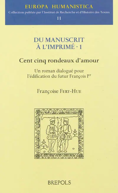 Du manuscrit à l'imprimé. Vol. 1. Cent cinq rondeaux d'amour : un roman dialogué pour l'édification du futur François 1er