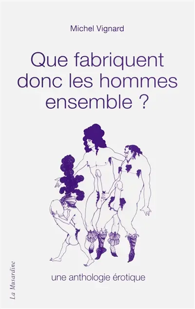 Que fabriquent donc les hommes ensemble ? : une anthologie érotique