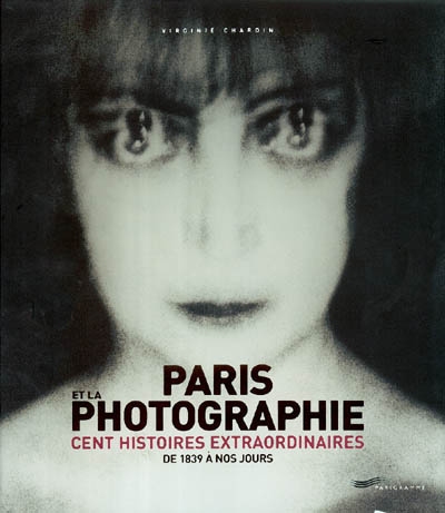 Paris et la photographie : cent histoires extraordinaires : de 1839 à nos jours